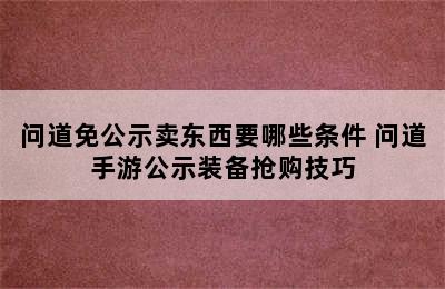 问道免公示卖东西要哪些条件 问道手游公示装备抢购技巧